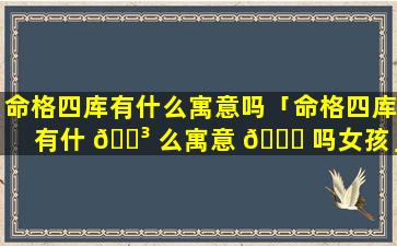 命格四库有什么寓意吗「命格四库有什 🐳 么寓意 🐎 吗女孩」